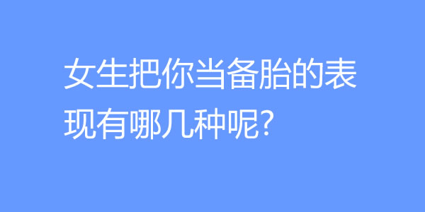 女生把你当备胎的表现有哪几种呢? - 探享社