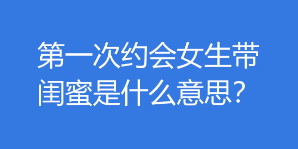 第一次约会女生带闺蜜是什么意思？该怎么办？ - 探享社